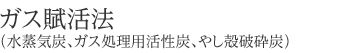 ガス賦活法（水蒸気炭、ガス処理用活性炭、やし殻破砕炭）